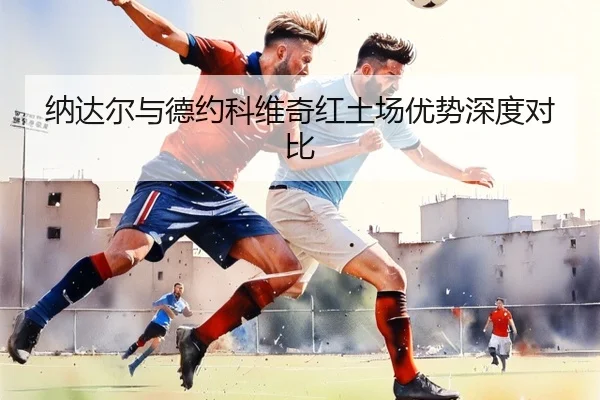 纳达尔与德约科维奇红土场优势深度对比